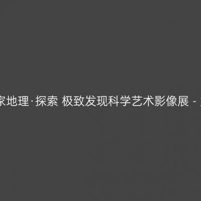 中国国家地理·探索 极致发现科学艺术影像展 - 太原站